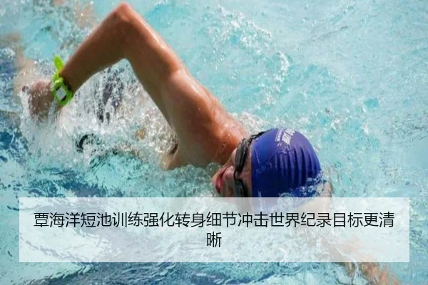 覃海洋短池训练强化转身细节冲击世界纪录目标更清晰